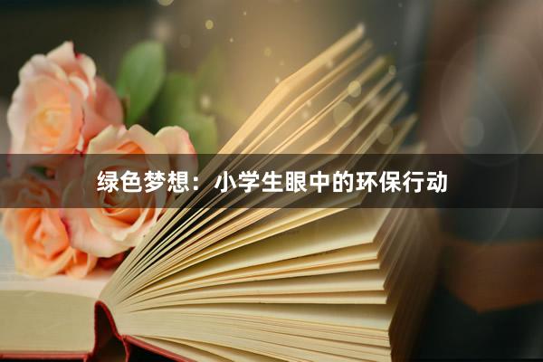 绿色梦想：小学生眼中的环保行动