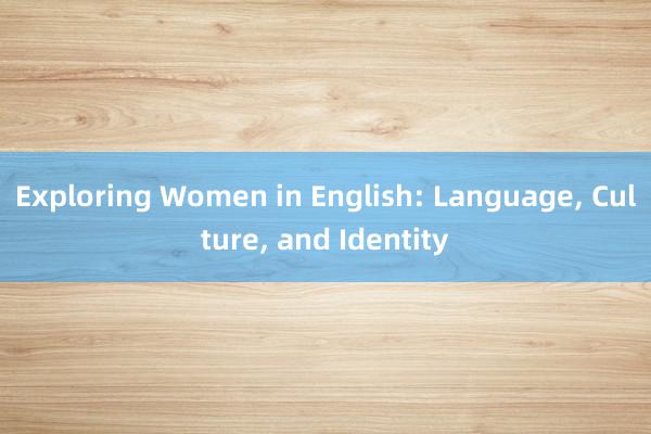 Exploring Women in English: Language， Culture， and Identity